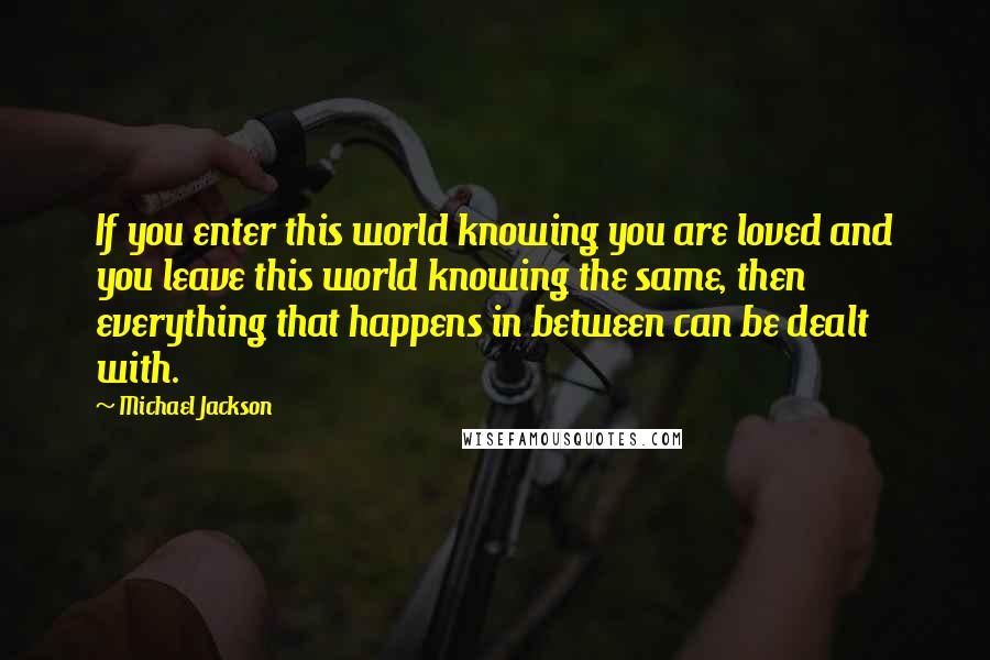 Michael Jackson Quotes: If you enter this world knowing you are loved and you leave this world knowing the same, then everything that happens in between can be dealt with.