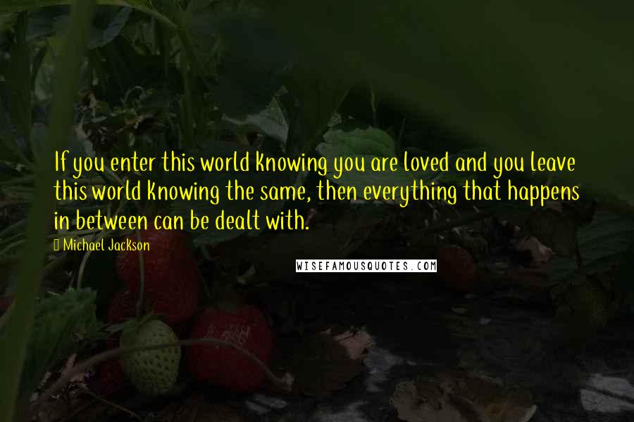 Michael Jackson Quotes: If you enter this world knowing you are loved and you leave this world knowing the same, then everything that happens in between can be dealt with.