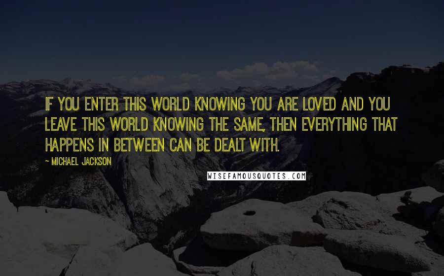 Michael Jackson Quotes: If you enter this world knowing you are loved and you leave this world knowing the same, then everything that happens in between can be dealt with.