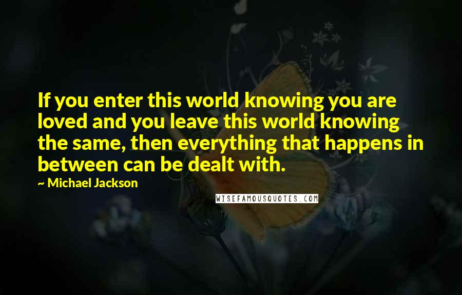 Michael Jackson Quotes: If you enter this world knowing you are loved and you leave this world knowing the same, then everything that happens in between can be dealt with.