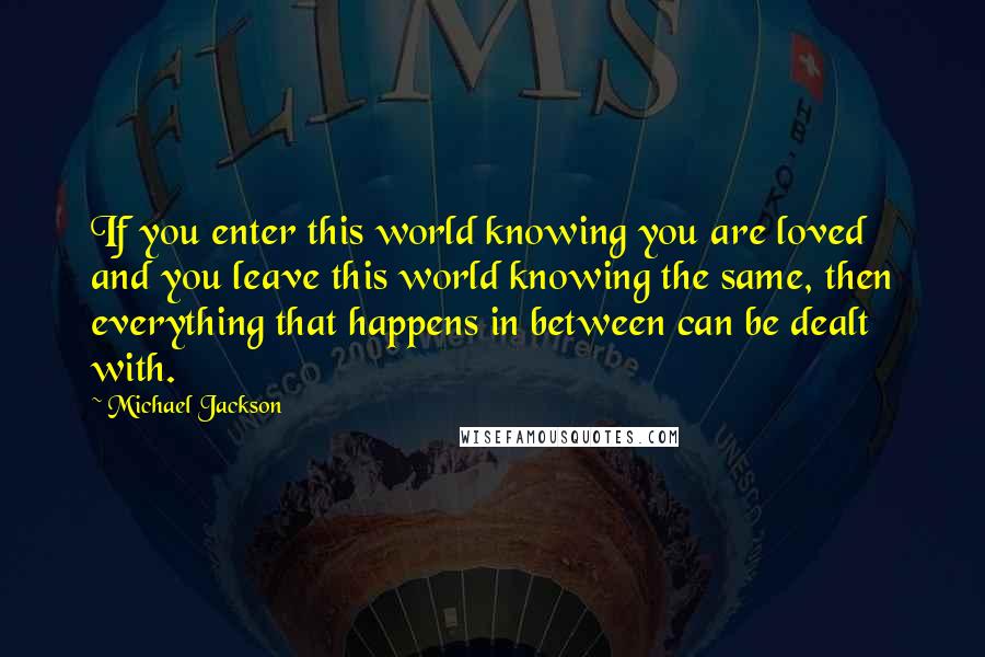 Michael Jackson Quotes: If you enter this world knowing you are loved and you leave this world knowing the same, then everything that happens in between can be dealt with.