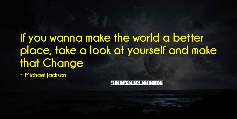 Michael Jackson Quotes: if you wanna make the world a better place, take a look at yourself and make that Change