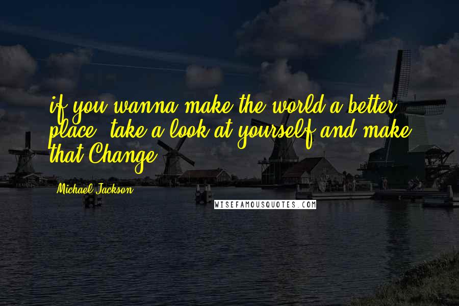 Michael Jackson Quotes: if you wanna make the world a better place, take a look at yourself and make that Change