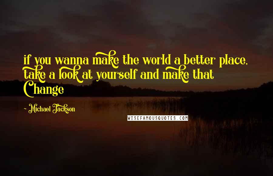 Michael Jackson Quotes: if you wanna make the world a better place, take a look at yourself and make that Change