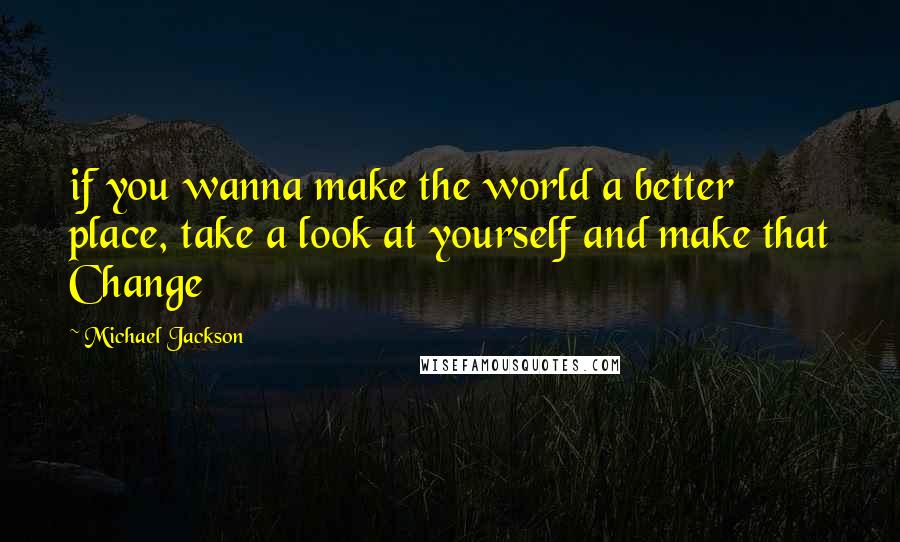 Michael Jackson Quotes: if you wanna make the world a better place, take a look at yourself and make that Change