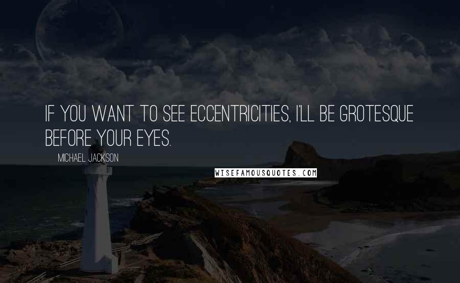 Michael Jackson Quotes: If you want to see eccentricities, I'll be grotesque before your eyes.