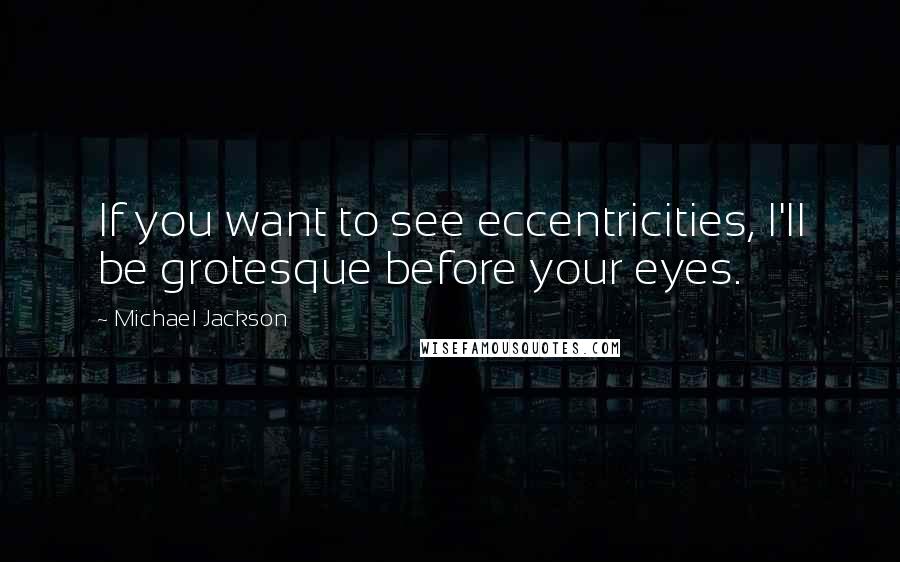 Michael Jackson Quotes: If you want to see eccentricities, I'll be grotesque before your eyes.