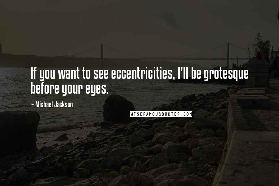 Michael Jackson Quotes: If you want to see eccentricities, I'll be grotesque before your eyes.