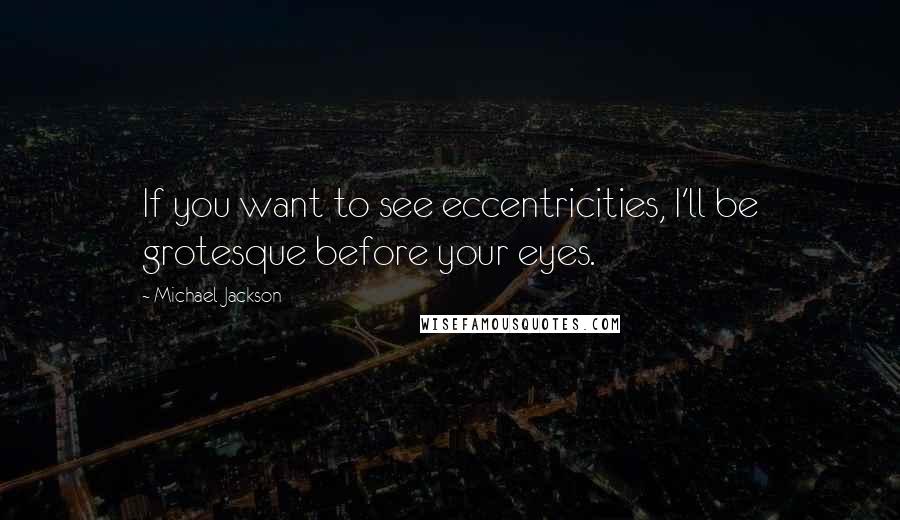 Michael Jackson Quotes: If you want to see eccentricities, I'll be grotesque before your eyes.