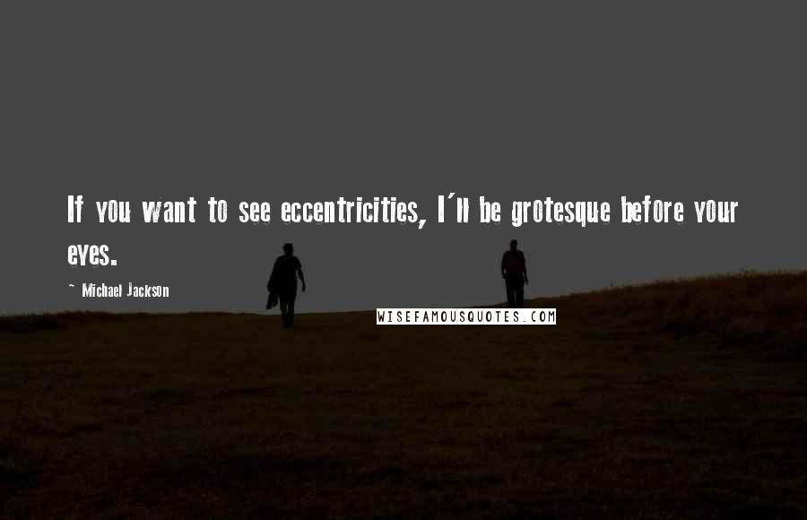 Michael Jackson Quotes: If you want to see eccentricities, I'll be grotesque before your eyes.