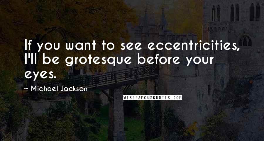 Michael Jackson Quotes: If you want to see eccentricities, I'll be grotesque before your eyes.