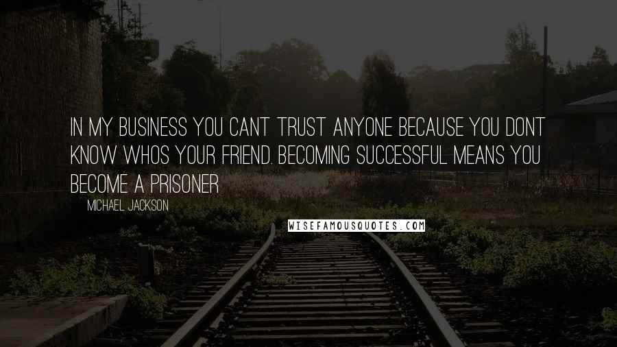 Michael Jackson Quotes: In my business you cant trust anyone because you dont know whos your friend. Becoming successful means you become a prisoner