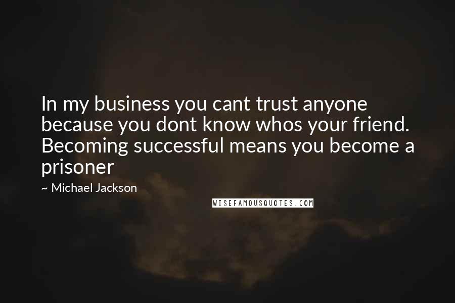 Michael Jackson Quotes: In my business you cant trust anyone because you dont know whos your friend. Becoming successful means you become a prisoner