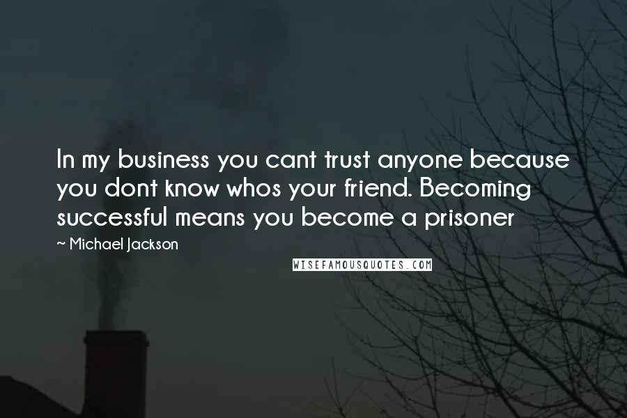 Michael Jackson Quotes: In my business you cant trust anyone because you dont know whos your friend. Becoming successful means you become a prisoner