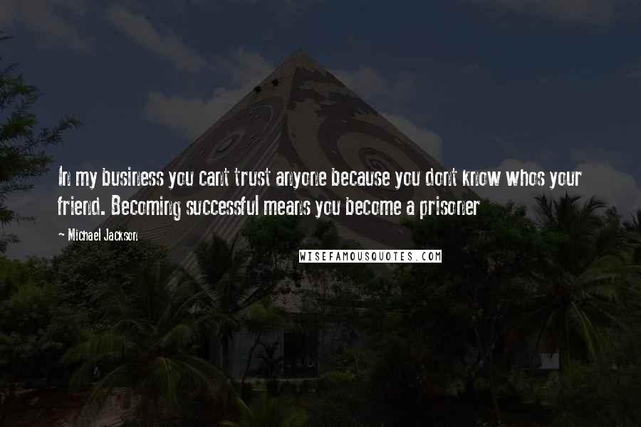 Michael Jackson Quotes: In my business you cant trust anyone because you dont know whos your friend. Becoming successful means you become a prisoner