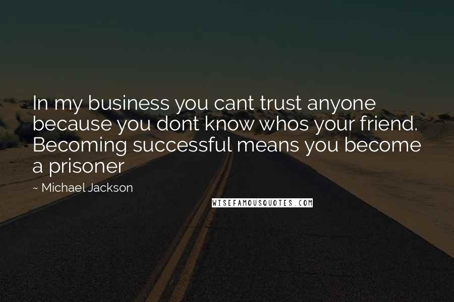 Michael Jackson Quotes: In my business you cant trust anyone because you dont know whos your friend. Becoming successful means you become a prisoner