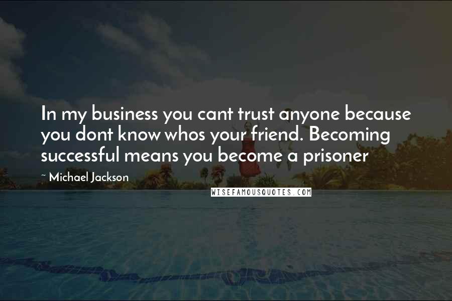 Michael Jackson Quotes: In my business you cant trust anyone because you dont know whos your friend. Becoming successful means you become a prisoner