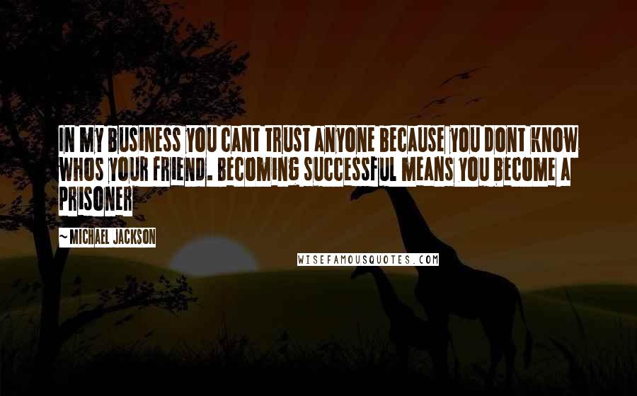 Michael Jackson Quotes: In my business you cant trust anyone because you dont know whos your friend. Becoming successful means you become a prisoner