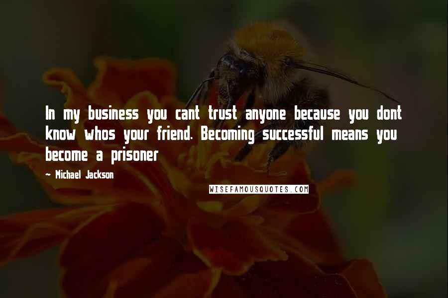 Michael Jackson Quotes: In my business you cant trust anyone because you dont know whos your friend. Becoming successful means you become a prisoner