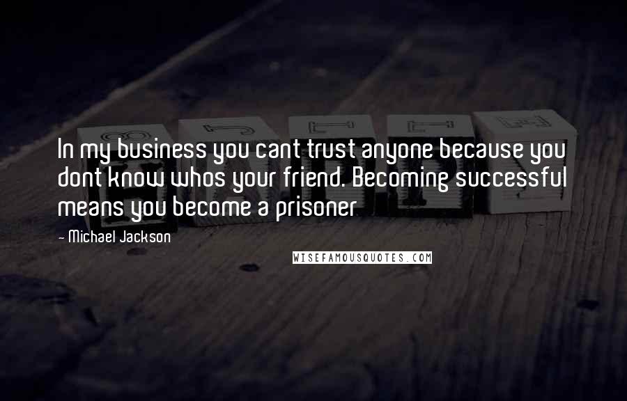 Michael Jackson Quotes: In my business you cant trust anyone because you dont know whos your friend. Becoming successful means you become a prisoner