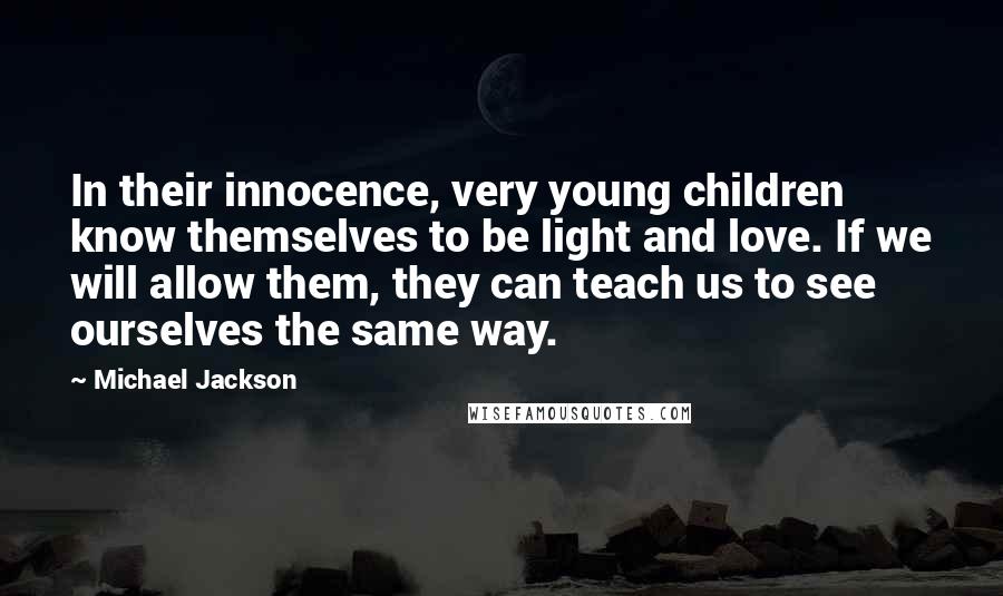 Michael Jackson Quotes: In their innocence, very young children know themselves to be light and love. If we will allow them, they can teach us to see ourselves the same way.