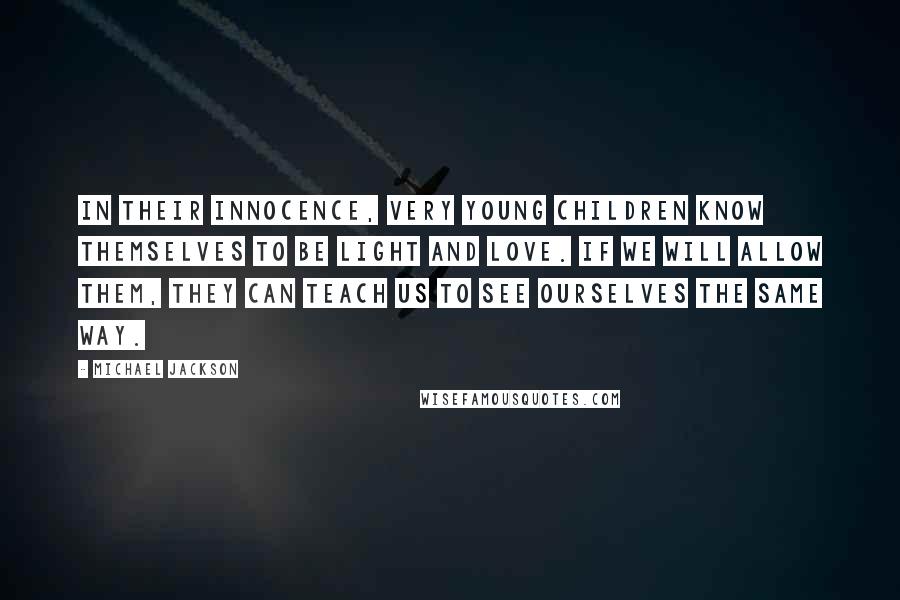 Michael Jackson Quotes: In their innocence, very young children know themselves to be light and love. If we will allow them, they can teach us to see ourselves the same way.