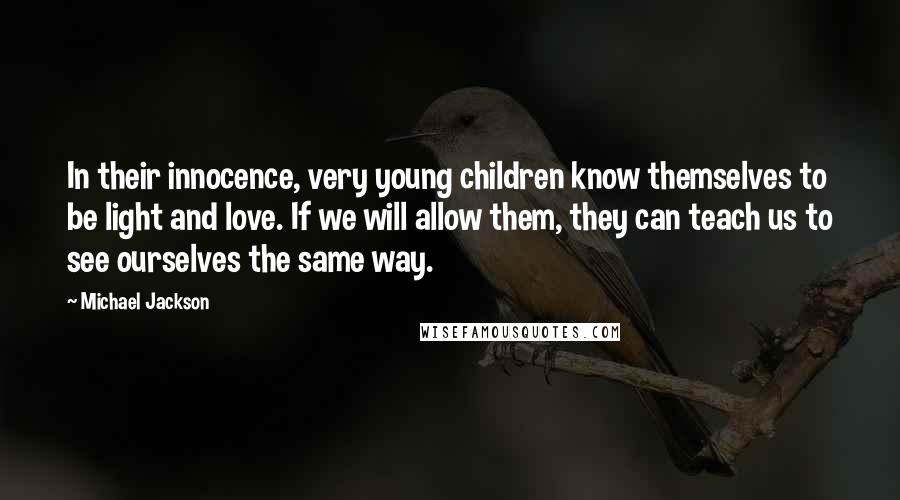 Michael Jackson Quotes: In their innocence, very young children know themselves to be light and love. If we will allow them, they can teach us to see ourselves the same way.