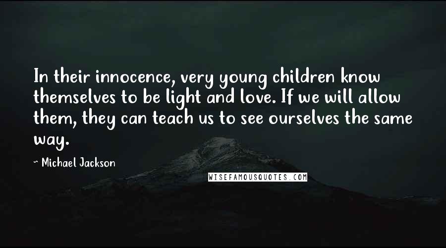 Michael Jackson Quotes: In their innocence, very young children know themselves to be light and love. If we will allow them, they can teach us to see ourselves the same way.