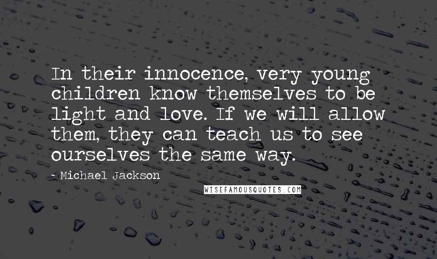 Michael Jackson Quotes: In their innocence, very young children know themselves to be light and love. If we will allow them, they can teach us to see ourselves the same way.