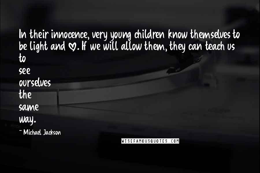 Michael Jackson Quotes: In their innocence, very young children know themselves to be light and love. If we will allow them, they can teach us to see ourselves the same way.