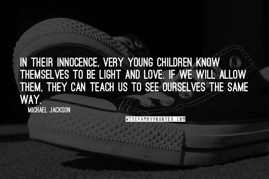 Michael Jackson Quotes: In their innocence, very young children know themselves to be light and love. If we will allow them, they can teach us to see ourselves the same way.
