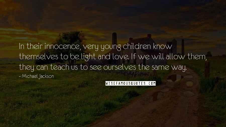 Michael Jackson Quotes: In their innocence, very young children know themselves to be light and love. If we will allow them, they can teach us to see ourselves the same way.