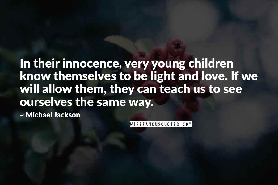 Michael Jackson Quotes: In their innocence, very young children know themselves to be light and love. If we will allow them, they can teach us to see ourselves the same way.