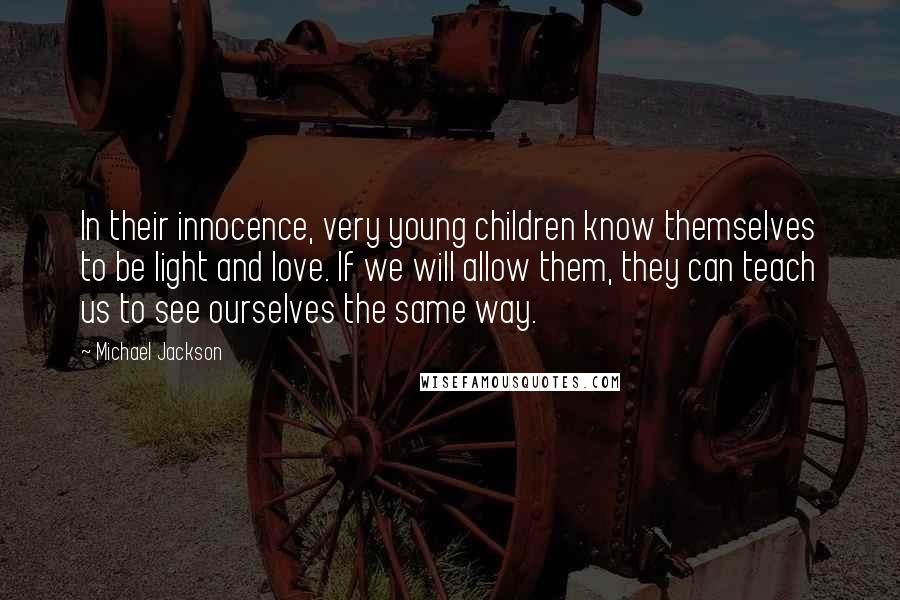 Michael Jackson Quotes: In their innocence, very young children know themselves to be light and love. If we will allow them, they can teach us to see ourselves the same way.