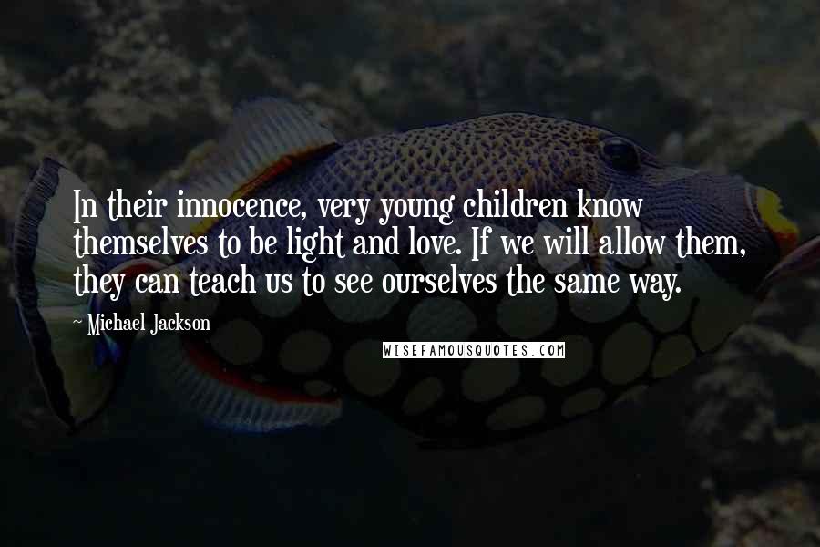 Michael Jackson Quotes: In their innocence, very young children know themselves to be light and love. If we will allow them, they can teach us to see ourselves the same way.