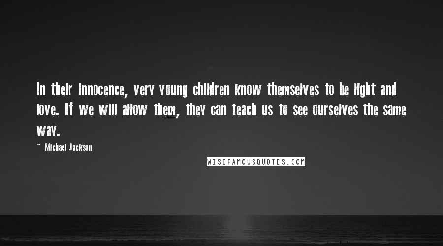 Michael Jackson Quotes: In their innocence, very young children know themselves to be light and love. If we will allow them, they can teach us to see ourselves the same way.