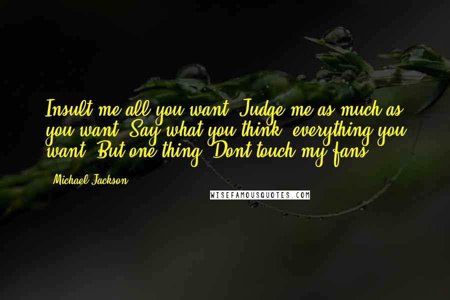 Michael Jackson Quotes: Insult me all you want. Judge me as much as you want. Say what you think, everything you want. But one thing. Dont touch my fans.