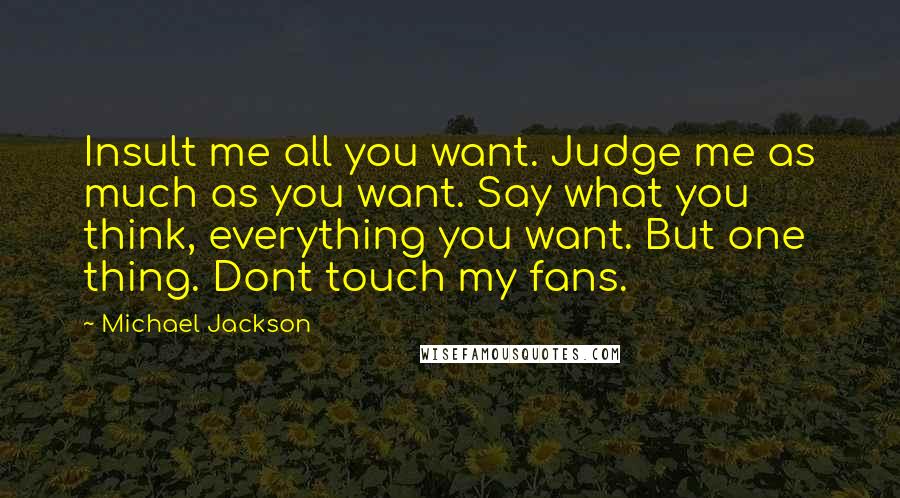 Michael Jackson Quotes: Insult me all you want. Judge me as much as you want. Say what you think, everything you want. But one thing. Dont touch my fans.