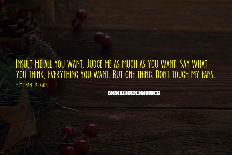 Michael Jackson Quotes: Insult me all you want. Judge me as much as you want. Say what you think, everything you want. But one thing. Dont touch my fans.