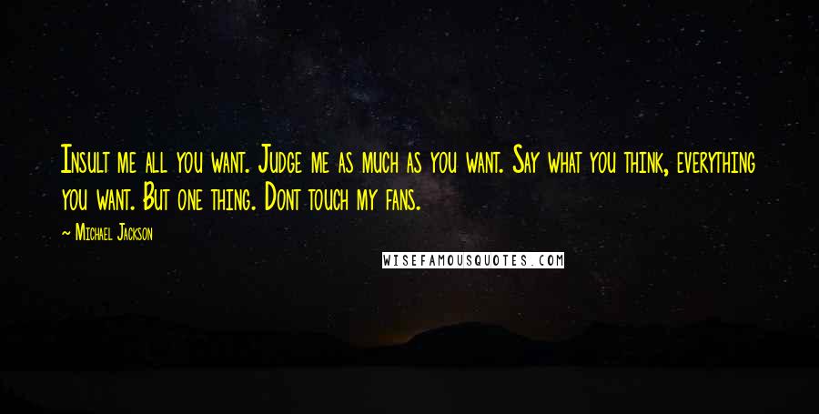 Michael Jackson Quotes: Insult me all you want. Judge me as much as you want. Say what you think, everything you want. But one thing. Dont touch my fans.