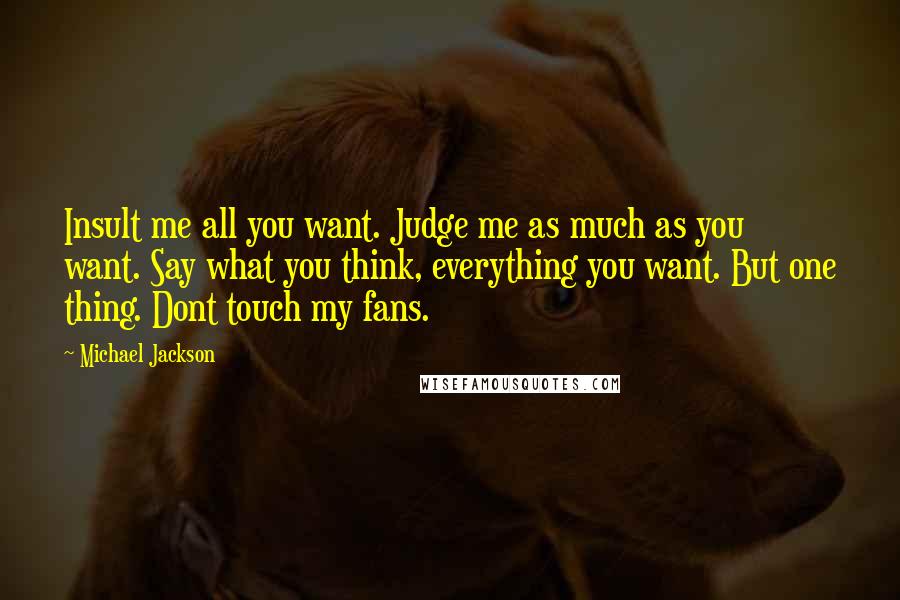 Michael Jackson Quotes: Insult me all you want. Judge me as much as you want. Say what you think, everything you want. But one thing. Dont touch my fans.