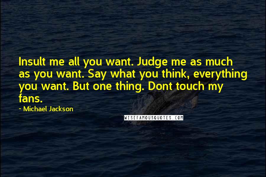 Michael Jackson Quotes: Insult me all you want. Judge me as much as you want. Say what you think, everything you want. But one thing. Dont touch my fans.