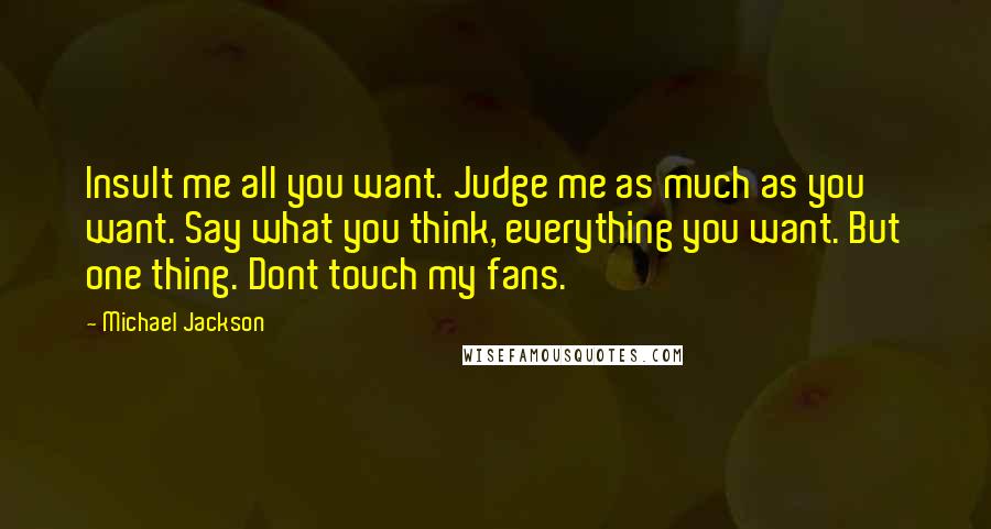 Michael Jackson Quotes: Insult me all you want. Judge me as much as you want. Say what you think, everything you want. But one thing. Dont touch my fans.