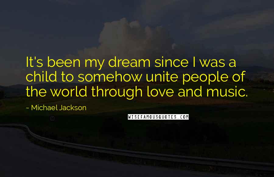 Michael Jackson Quotes: It's been my dream since I was a child to somehow unite people of the world through love and music.