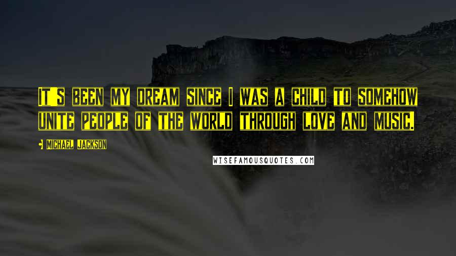 Michael Jackson Quotes: It's been my dream since I was a child to somehow unite people of the world through love and music.