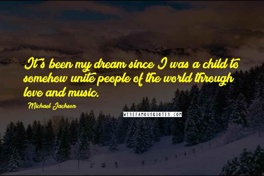 Michael Jackson Quotes: It's been my dream since I was a child to somehow unite people of the world through love and music.