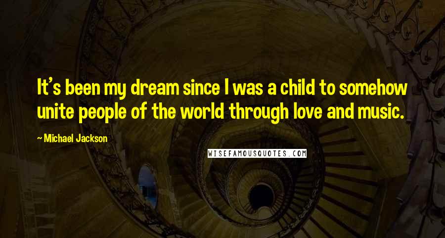 Michael Jackson Quotes: It's been my dream since I was a child to somehow unite people of the world through love and music.