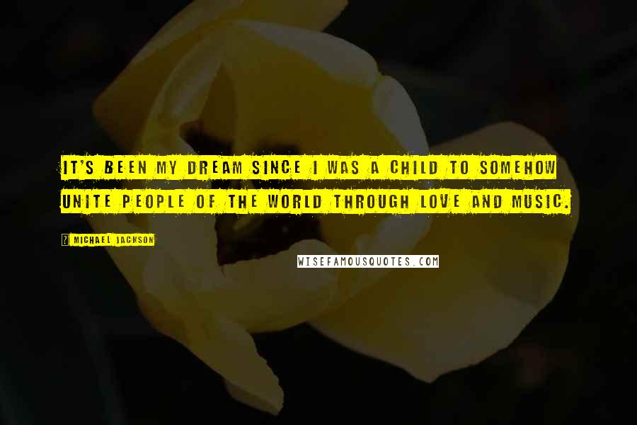 Michael Jackson Quotes: It's been my dream since I was a child to somehow unite people of the world through love and music.