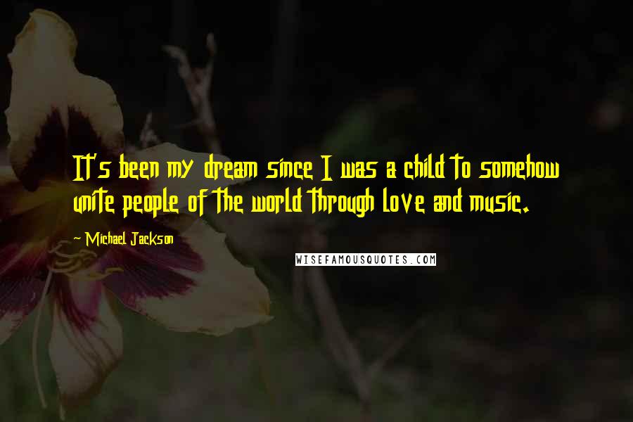 Michael Jackson Quotes: It's been my dream since I was a child to somehow unite people of the world through love and music.