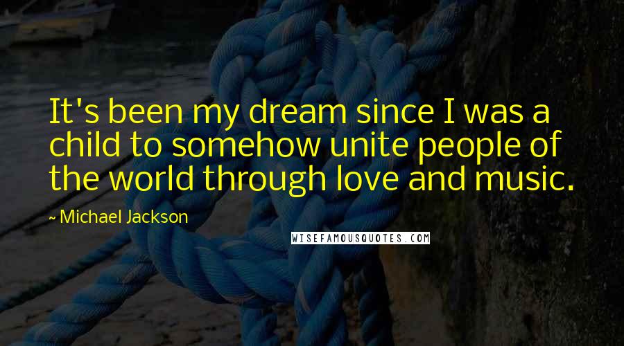 Michael Jackson Quotes: It's been my dream since I was a child to somehow unite people of the world through love and music.